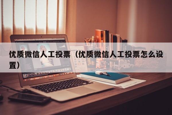 优质微信人工投票（优质微信人工投票怎么设置）