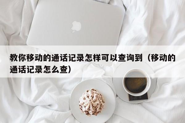 教你移动的通话记录怎样可以查询到（移动的通话记录怎么查）