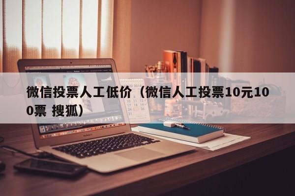 微信投票人工低价（微信人工投票10元100票 搜狐）