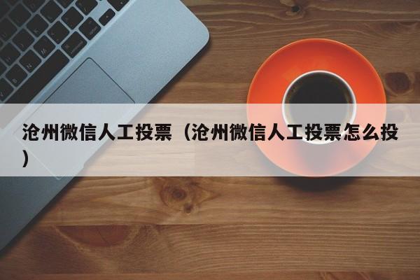 沧州微信人工投票（沧州微信人工投票怎么投）