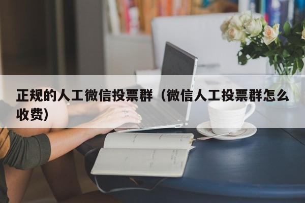 正规的人工微信投票群（微信人工投票群怎么收费）