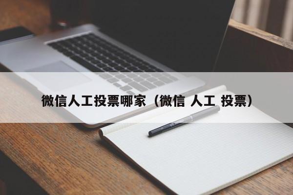 微信人工投票哪家（微信 人工 投票）