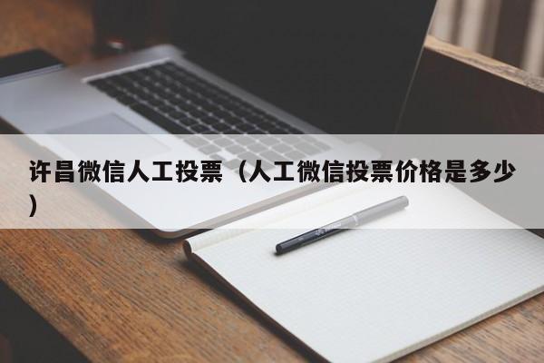 许昌微信人工投票（人工微信投票价格是多少）