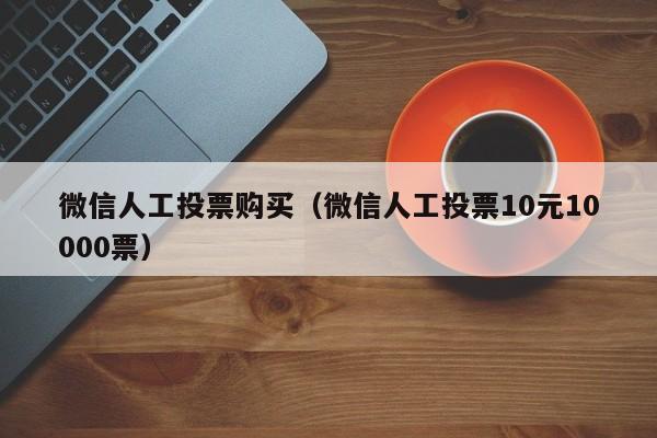 微信人工投票购买（微信人工投票10元10000票）