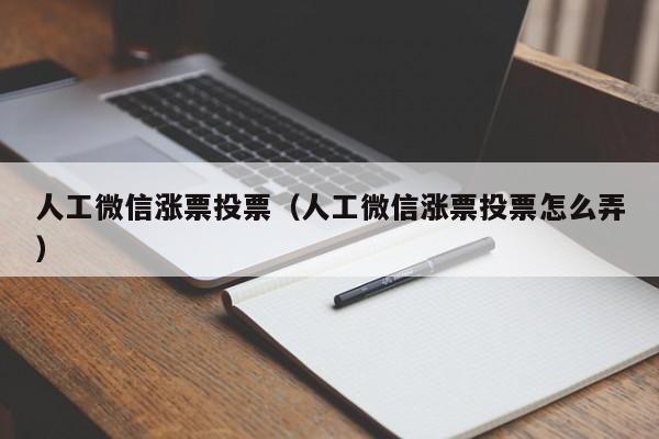 人工微信涨票投票（人工微信涨票投票怎么弄）