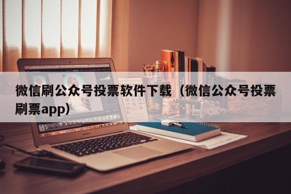 微信刷公众号投票软件下载（微信公众号投票刷票app）