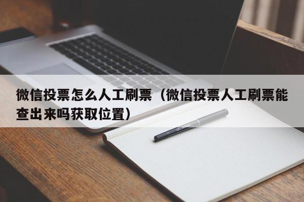 微信投票怎么人工刷票（微信投票人工刷票能查出来吗获取位置）