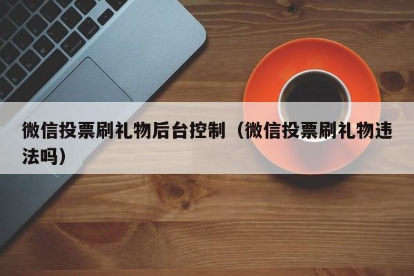 微信投票刷礼物后台控制（微信投票刷礼物违法吗）