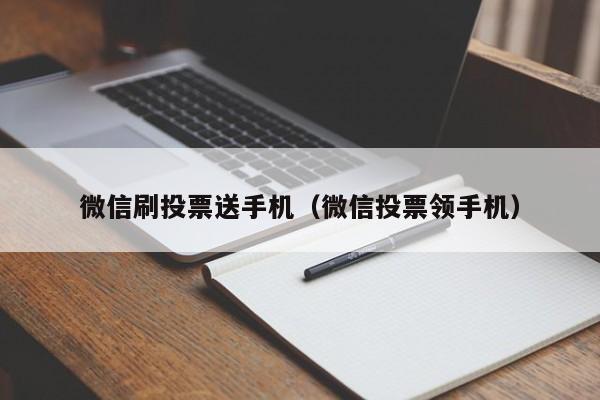 微信刷投票送手机（微信投票领手机）