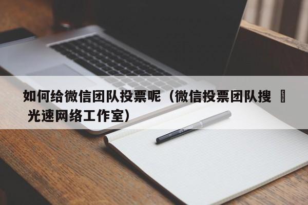 如何给微信团队投票呢（微信投票团队搜 – 光速网络工作室）