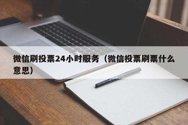 微信刷投票24小时服务（微信投票刷票什么意思）