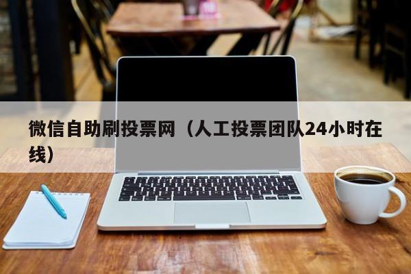 微信自助刷投票网（人工投票团队24小时在线）