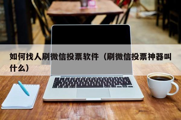 如何找人刷微信投票软件（刷微信投票神器叫什么）