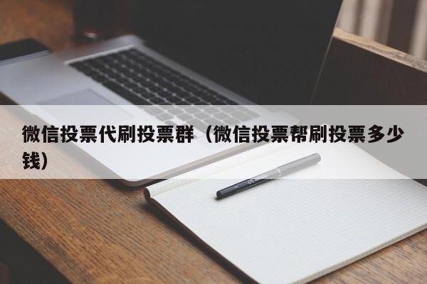 微信投票代刷投票群（微信投票帮刷投票多少钱）