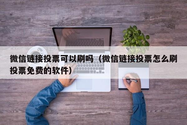 微信链接投票可以刷吗（微信链接投票怎么刷投票免费的软件）