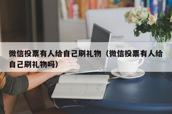 微信投票有人给自己刷礼物（微信投票有人给自己刷礼物吗）