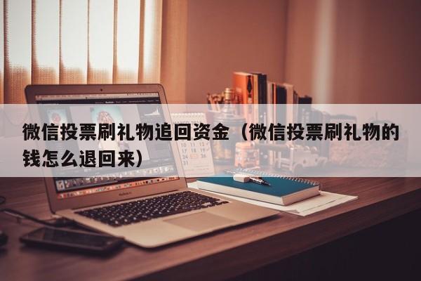 微信投票刷礼物追回资金（微信投票刷礼物的钱怎么退回来）