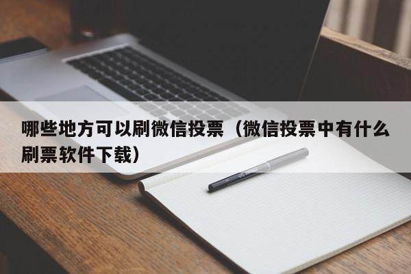 哪些地方可以刷微信投票（微信投票中有什么刷票软件下载）