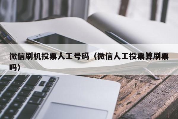 微信刷机投票人工号码（微信人工投票算刷票吗）