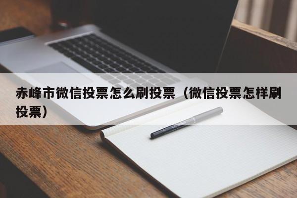 赤峰市微信投票怎么刷投票（微信投票怎样刷投票）