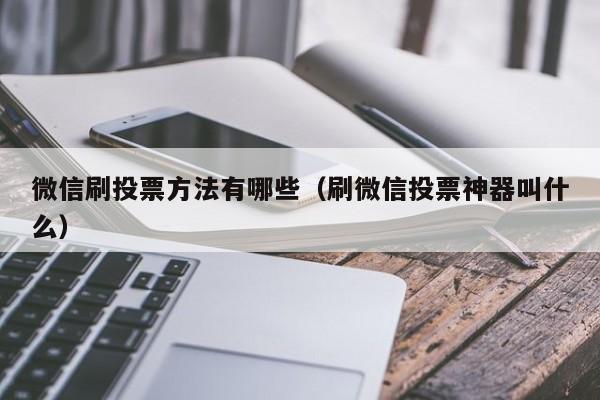 微信刷投票方法有哪些（刷微信投票神器叫什么）