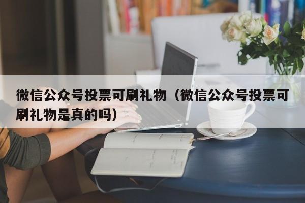 微信公众号投票可刷礼物（微信公众号投票可刷礼物是真的吗）