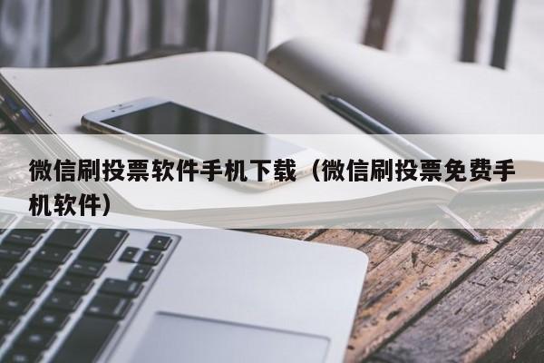 微信刷投票软件手机下载（微信刷投票免费手机软件）