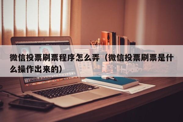 微信投票刷票程序怎么弄（微信投票刷票是什么操作出来的）