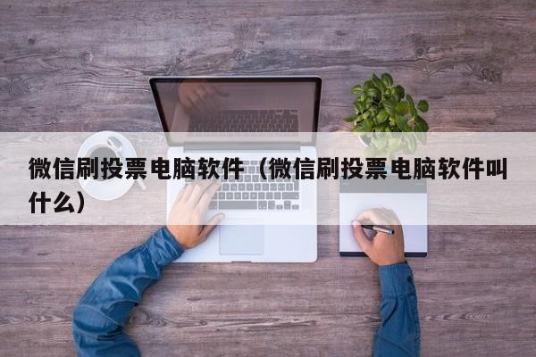 微信刷投票电脑软件（微信刷投票电脑软件叫什么）