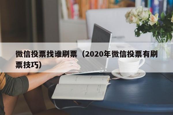 微信投票找谁刷票（2020年微信投票有刷票技巧）