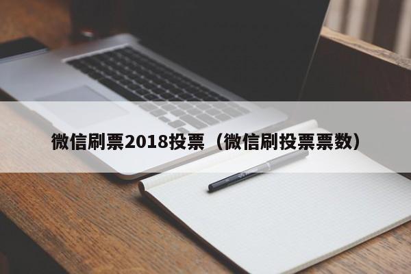 微信刷票2018投票（微信刷投票票数）