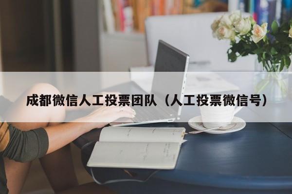 成都微信人工投票团队（人工投票微信号）