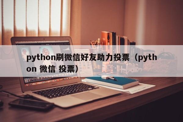 python刷微信好友助力投票（python 微信 投票）