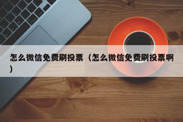 怎么微信免费刷投票（怎么微信免费刷投票啊）