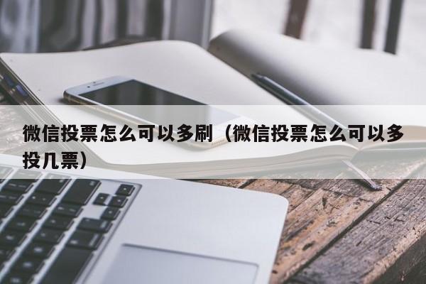 微信投票怎么可以多刷（微信投票怎么可以多投几票）