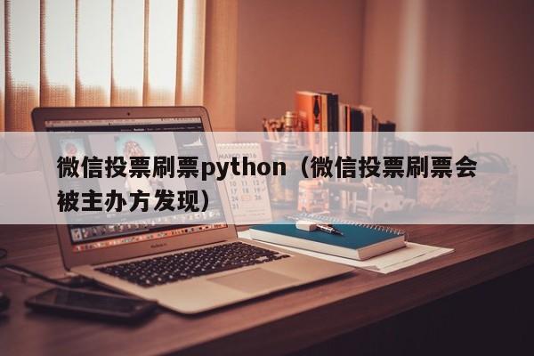 微信投票刷票python（微信投票刷票会被主办方发现）