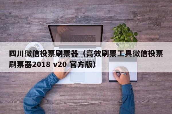 四川微信投票刷票器（高效刷票工具微信投票刷票器2018 v20 官方版）