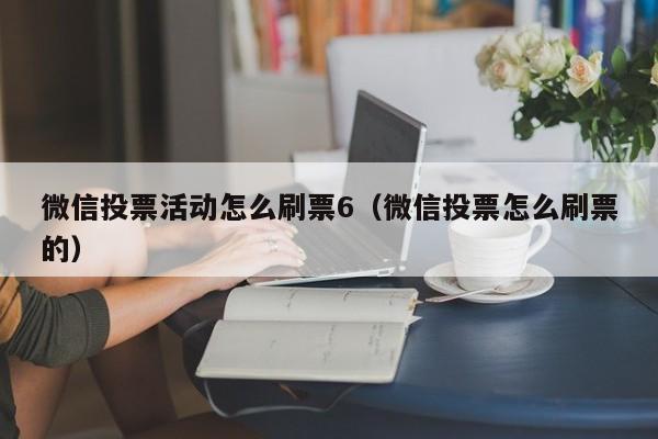 微信投票活动怎么刷票6（微信投票怎么刷票的）