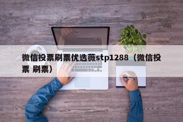 微信投票刷票优选薇stp1288（微信投票 刷票）