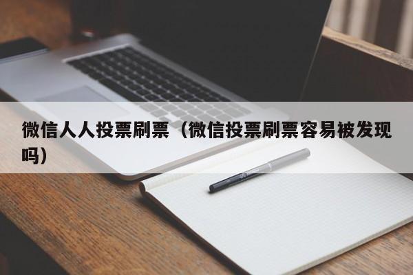 微信人人投票刷票（微信投票刷票容易被发现吗）