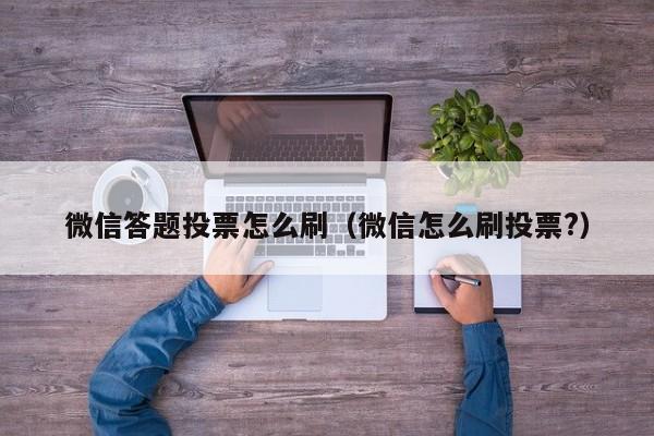 微信答题投票怎么刷（微信怎么刷投票?）