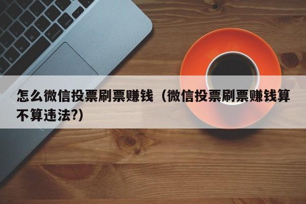 怎么微信投票刷票赚钱（微信投票刷票赚钱算不算违法?）