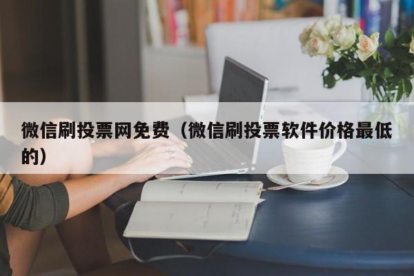 微信刷投票网免费（微信刷投票软件价格最低的）