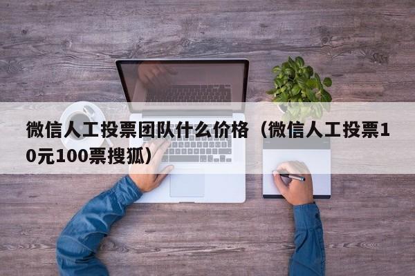 微信人工投票团队什么价格（微信人工投票10元100票搜狐）