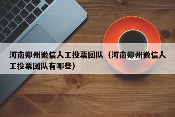 河南郑州微信人工投票团队（河南郑州微信人工投票团队有哪些）