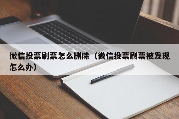 微信投票刷票怎么删除（微信投票刷票被发现怎么办）