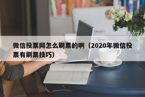 微信投票网怎么刷票的啊（2020年微信投票有刷票技巧）