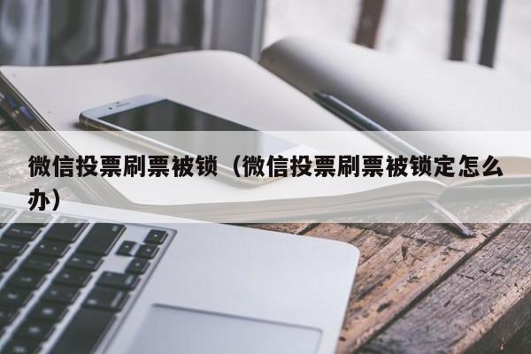 微信投票刷票被锁（微信投票刷票被锁定怎么办）