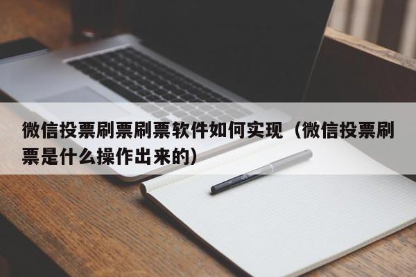 微信投票刷票刷票软件如何实现（微信投票刷票是什么操作出来的）