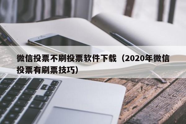 微信投票不刷投票软件下载（2020年微信投票有刷票技巧）